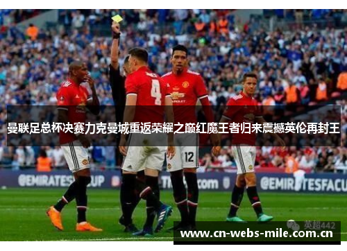 曼联足总杯决赛力克曼城重返荣耀之巅红魔王者归来震撼英伦再封王 曼联足总杯决赛力克曼城重返荣耀之巅红魔王者归来震撼英伦再封王