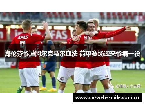 海伦芬惨遭阿尔克马尔血洗 荷甲赛场迎来惨痛一役 海伦芬惨遭阿尔克马尔血洗 荷甲赛场迎来惨痛一役
